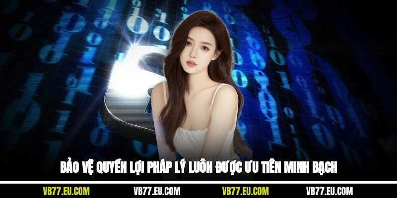Bảo vệ quyền lợi pháp lý luôn được ưu tiên minh bạch