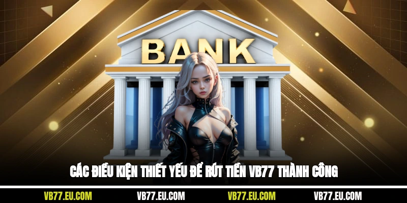 Các điều kiện thiết yếu để rút tiền VB77 thành công