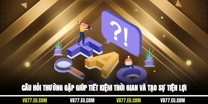 Câu hỏi thường gặp giúp tiết kiệm thời gian và tạo sự tiện lợi