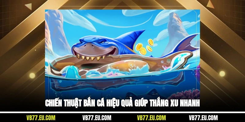 Chiến thuật bắn cá hiệu quả giúp thắng xu nhanh