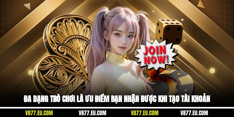 Đa dạng trò chơi là ưu điểm bạn nhận được khi tạo tài khoản