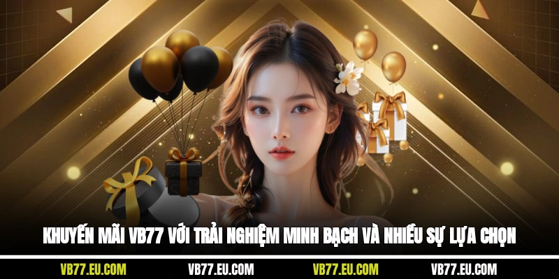 Khuyến mãi VB77 với trải nghiệm minh bạch và nhiều sự lựa chọn