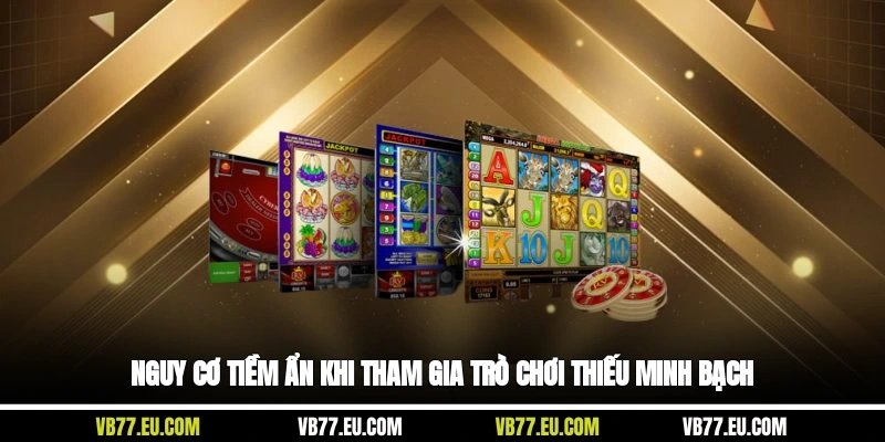 Nguy cơ tiềm ẩn khi tham gia trò chơi thiếu minh bạch