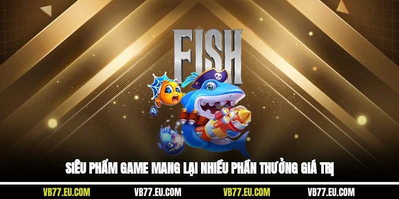 Siêu phẩm game mang lại nhiều phần thưởng giá trị